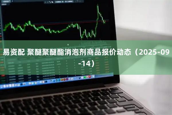 易资配 聚醚聚醚酯消泡剂商品报价动态（2025-09-14）