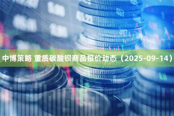 中博策略 重质碳酸钡商品报价动态（2025-09-14）