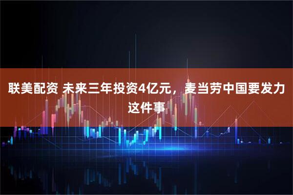 联美配资 未来三年投资4亿元，麦当劳中国要发力这件事