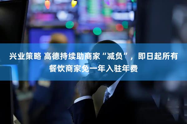 兴业策略 高德持续助商家“减负”，即日起所有餐饮商家免一年入驻年费