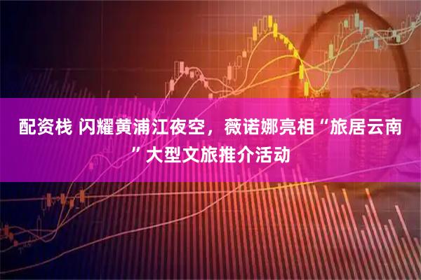 配资栈 闪耀黄浦江夜空，薇诺娜亮相“旅居云南”大型文旅推介活动