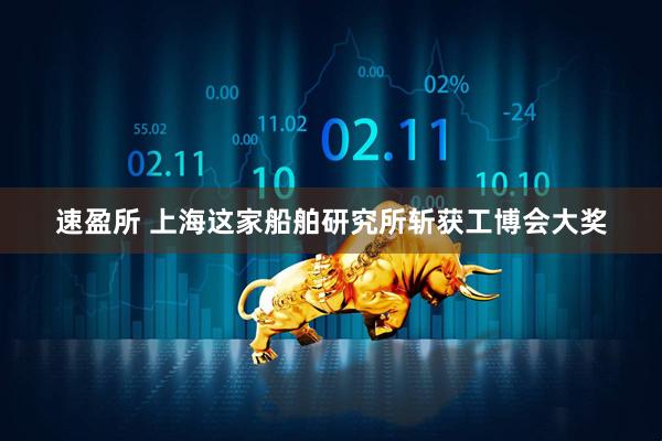 速盈所 上海这家船舶研究所斩获工博会大奖
