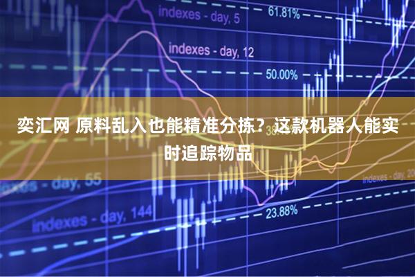 奕汇网 原料乱入也能精准分拣？这款机器人能实时追踪物品
