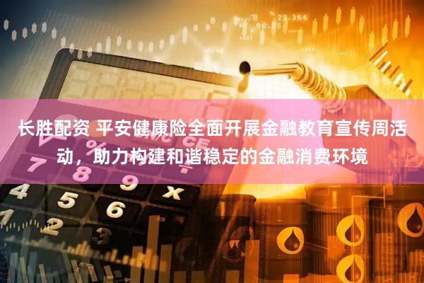 长胜配资 平安健康险全面开展金融教育宣传周活动，助力构建和谐稳定的金融消费环境
