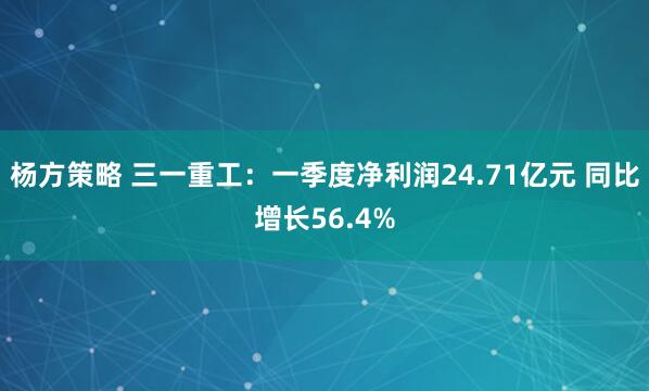 杨方策略 三一重工：一季度净利润24.71亿元 同比增长56.4%