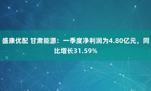盛康优配 甘肃能源：一季度净利润为4.80亿元，同比增长31.59%