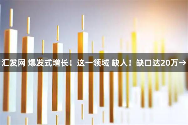 汇发网 爆发式增长！这一领域 缺人！缺口达20万→