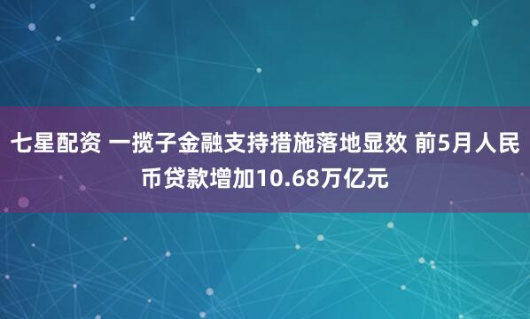七星配资 一揽子金融支持措施落地显效 前5月人民币贷款增加10.68万亿元