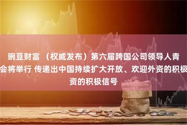 豌豆财富 （权威发布）第六届跨国公司领导人青岛峰会将举行 传递出中国持续扩大开放、欢迎外资的积极信号