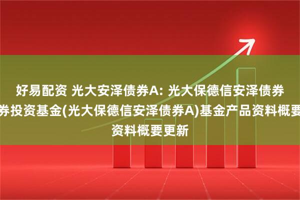 好易配资 光大安泽债券A: 光大保德信安泽债券型证券投资基金(光大保德信安泽债券A)基金产品资料概要更新