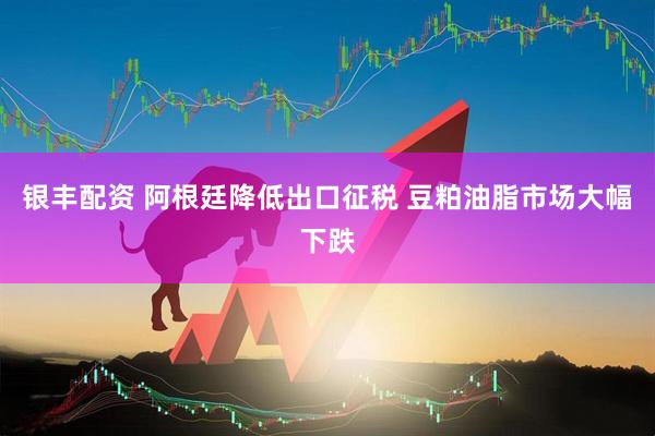 银丰配资 阿根廷降低出口征税 豆粕油脂市场大幅下跌
