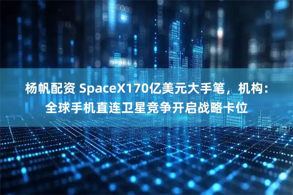 杨帆配资 SpaceX170亿美元大手笔，机构：全球手机直连卫星竞争开启战略卡位