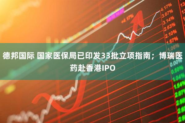 德邦国际 国家医保局已印发33批立项指南；博瑞医药赴香港IPO