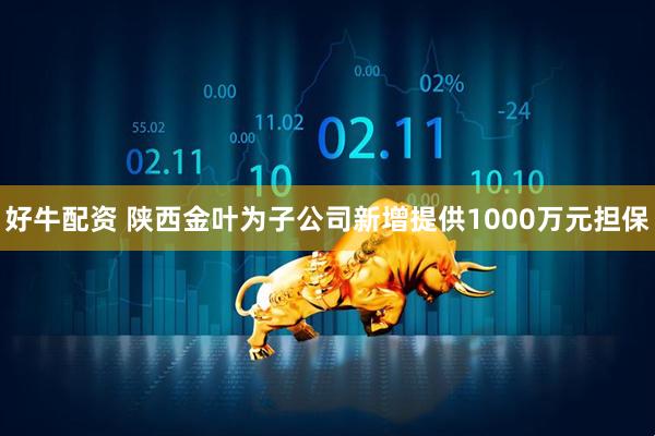 好牛配资 陕西金叶为子公司新增提供1000万元担保