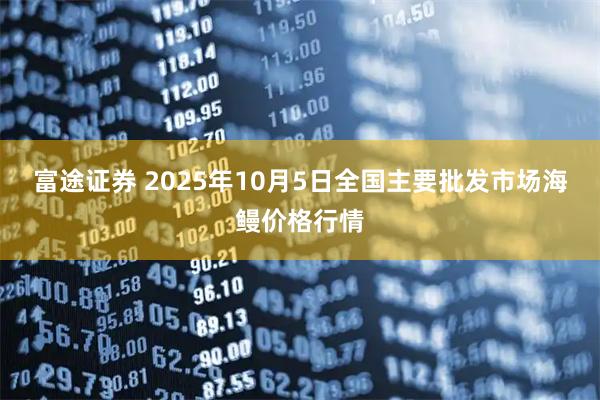 富途证券 2025年10月5日全国主要批发市场海鳗价格行情
