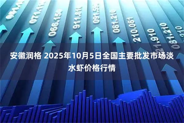 安徽润格 2025年10月5日全国主要批发市场淡水虾价格行情