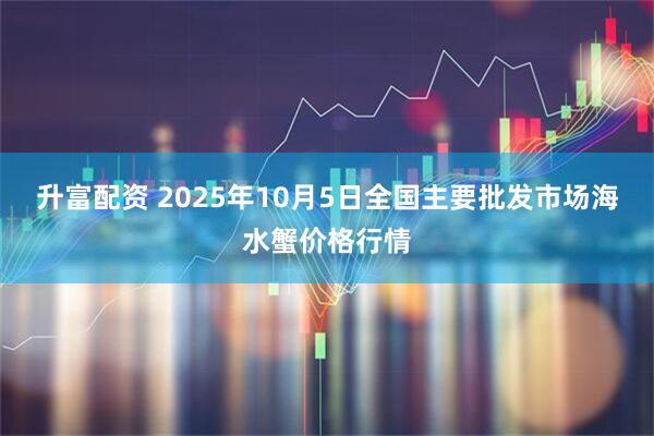 升富配资 2025年10月5日全国主要批发市场海水蟹价格行情