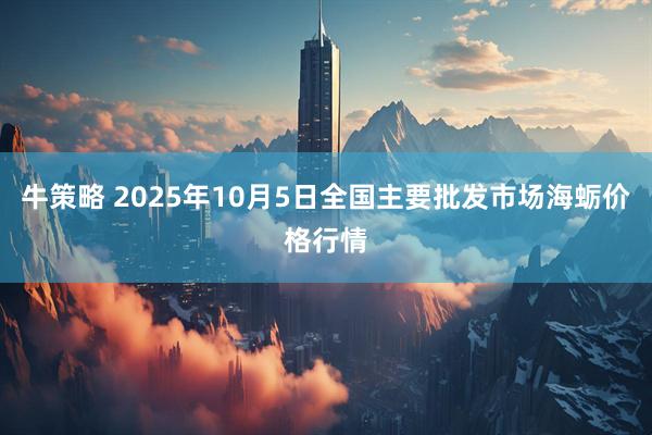 牛策略 2025年10月5日全国主要批发市场海蛎价格行情